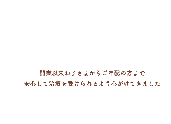 開業以来お子さまからご先輩方まで安心して治療を受けられるよう心がけてきました